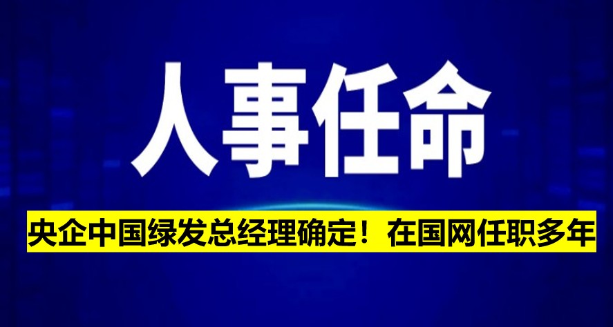 央企中國(guó)綠發(fā)總經(jīng)理確定！在國(guó)網(wǎng)任職多年