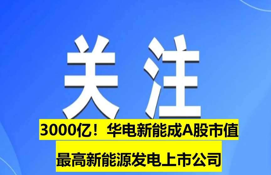 3000億！華電新能成A股市值最高新能源發(fā)電上市公司
