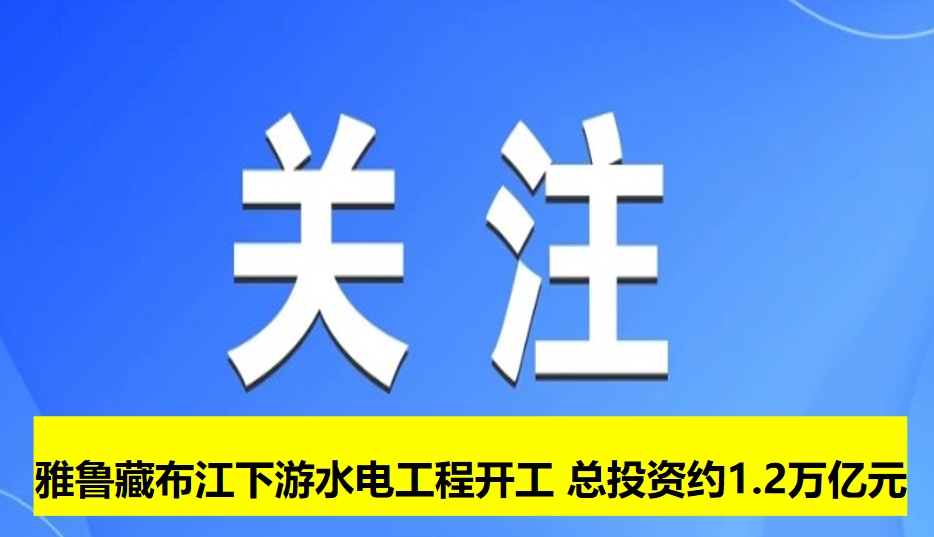雅魯藏布江下游水電工程開工 總投資約1.2萬(wàn)億元