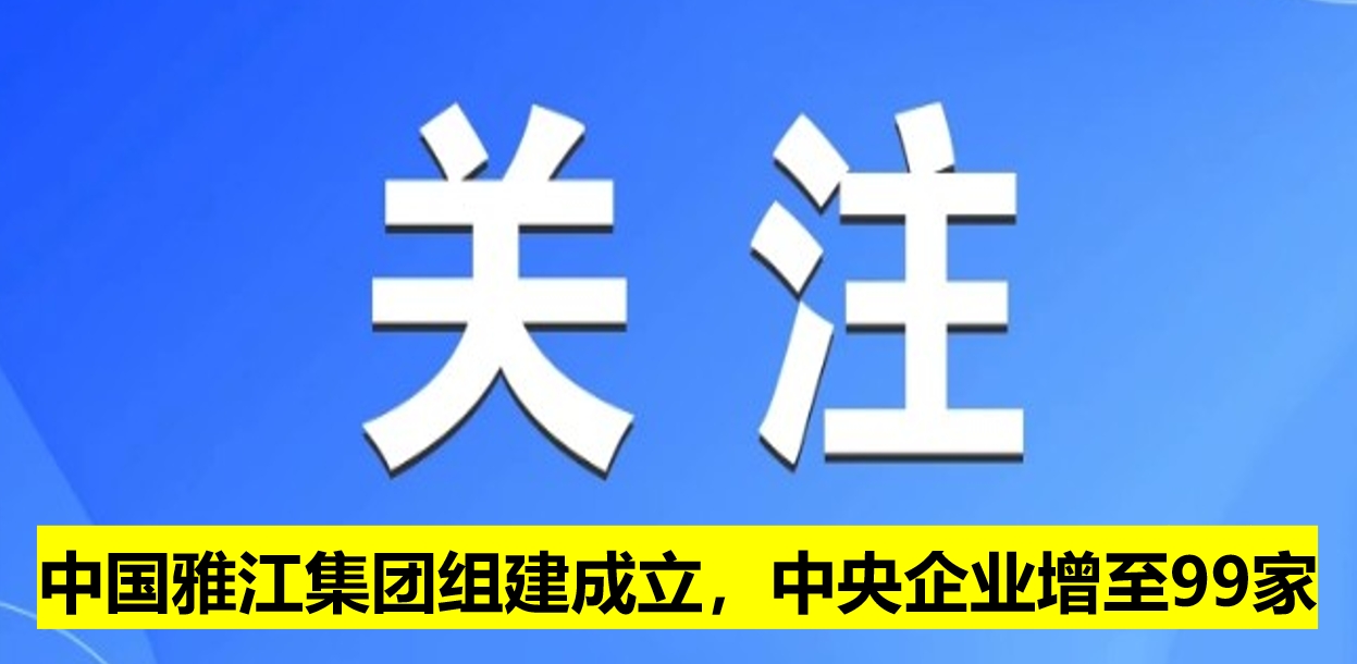 中國雅江集團組建成立，中央企業(yè)增至99家