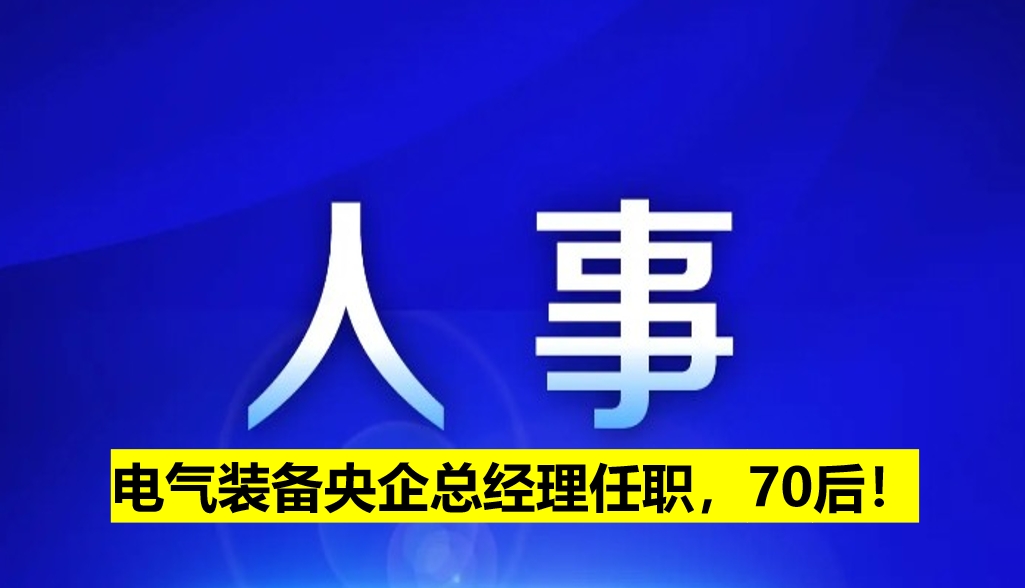 電氣裝備央企總經(jīng)理任職，70后！