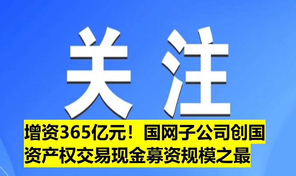 增資365億元！國網(wǎng)子公司創(chuàng)國資產(chǎn)權交易現(xiàn)金募資規(guī)模之最