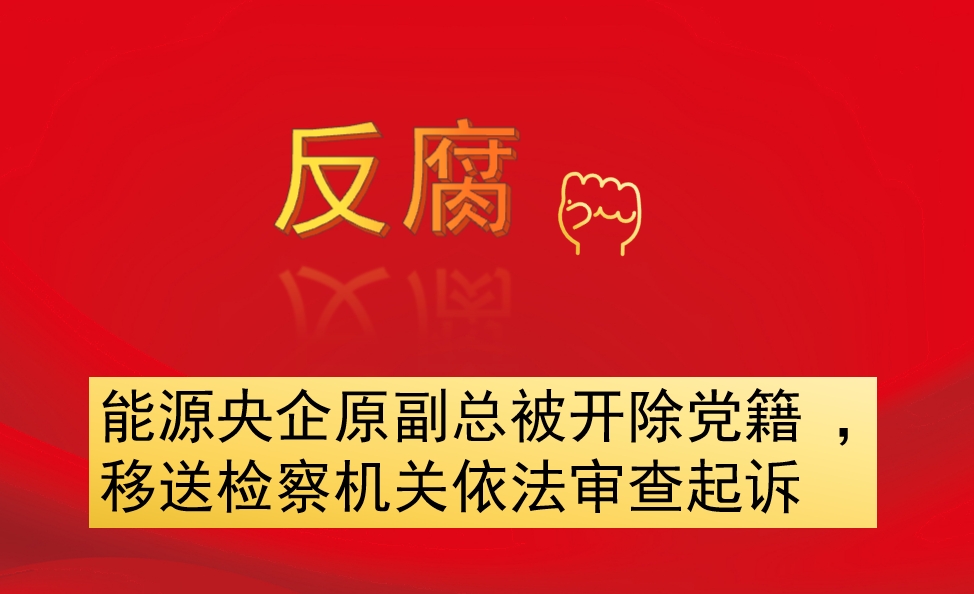 能源央企原副總被開(kāi)除黨籍 ，移送檢察機(jī)關(guān)依法審查起訴