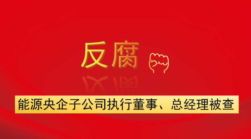 能源央企子公司執(zhí)行董事、總經理被查